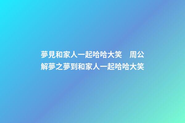 夢見和家人一起哈哈大笑　周公解夢之夢到和家人一起哈哈大笑
